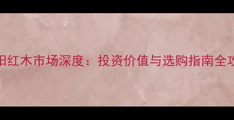 图片 东阳红木市场深度：投资价值与选购指南全攻略