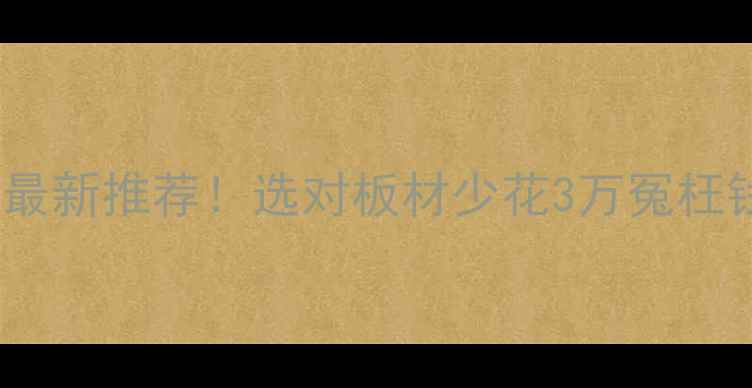 图片 中国十品牌板材最新推荐！选对板材少花3万冤枉钱，附避坑指南1
