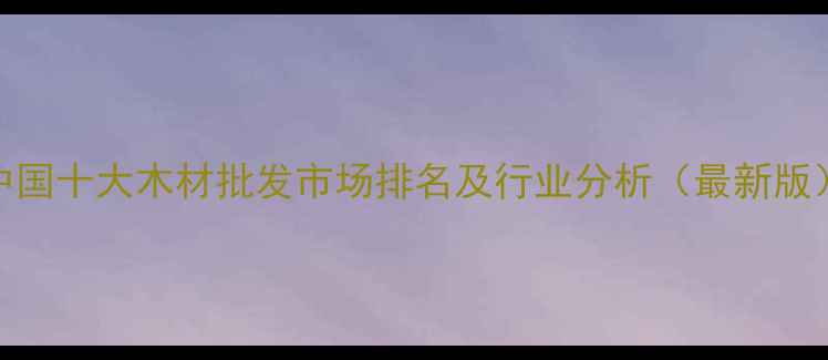 图片 中国十大木材批发市场排名及行业分析（最新版）