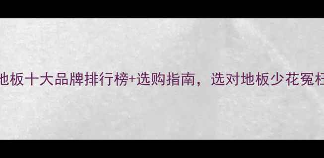 图片 中国地板十大品牌排行榜+选购指南，选对地板少花冤枉钱！