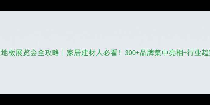 图片 中国地板展览会全攻略｜家居建材人必看！300+品牌集中亮相+行业趋势大