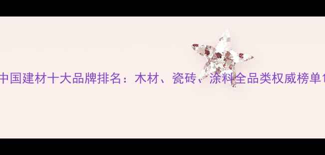 图片 中国建材十大品牌排名：木材、瓷砖、涂料全品类权威榜单1