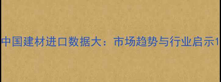 图片 中国建材进口数据大：市场趋势与行业启示1