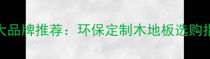 图片 中国木地板十大品牌推荐：环保定制木地板选购指南与行业权威