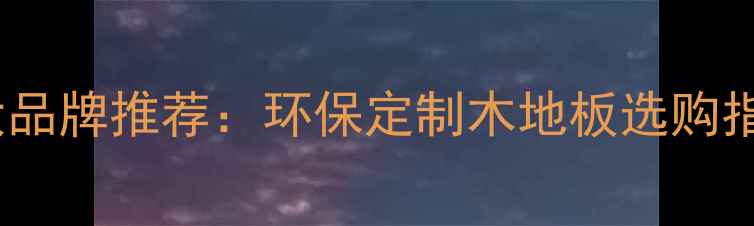 图片 中国木地板十大品牌推荐：环保定制木地板选购指南与行业权威1