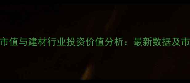图片 中国木材业市值与建材行业投资价值分析：最新数据及市场趋势解读