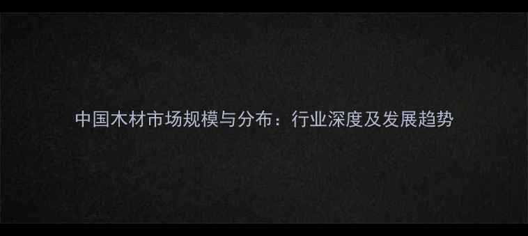 图片 中国木材市场规模与分布：行业深度及发展趋势