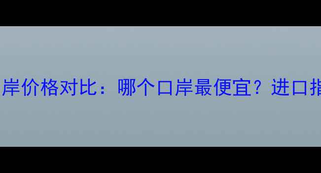 图片 中国木材进口口岸价格对比：哪个口岸最便宜？进口指南与省钱攻略1