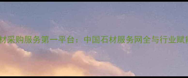 图片 中国石材采购服务第一平台：中国石材服务网全与行业赋能指南1