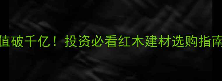 图片 中国红木市场产值破千亿！投资必看红木建材选购指南（附避坑攻略）