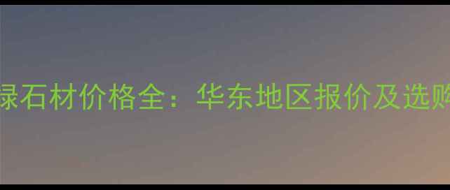 图片 中国绿石材价格全：华东地区报价及选购指南