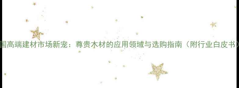 图片 中国高端建材市场新宠：尊贵木材的应用领域与选购指南（附行业白皮书）1