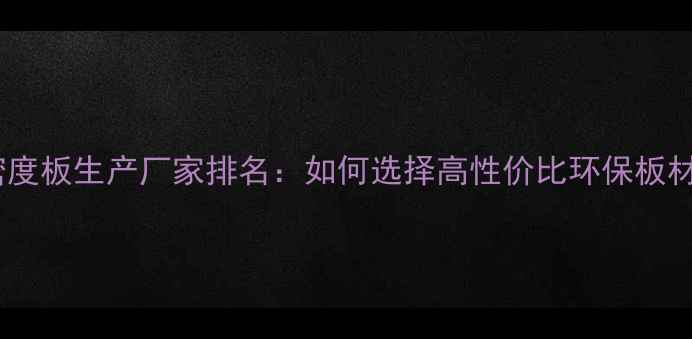 图片 中密度板生产厂家排名：如何选择高性价比环保板材？1