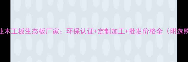 图片 中山专业木工板生态板厂家：环保认证+定制加工+批发价格全（附选购指南）
