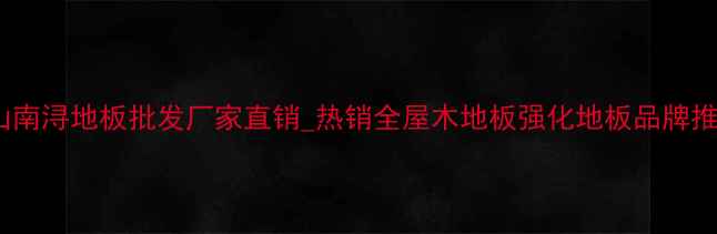 图片 中山南浔地板批发厂家直销_热销全屋木地板强化地板品牌推荐1