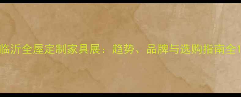图片 临沂全屋定制家具展：趋势、品牌与选购指南全1