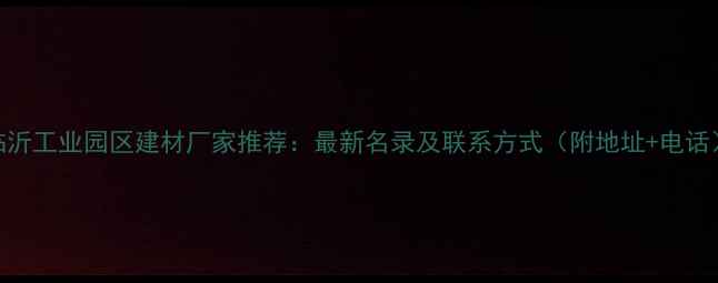图片 临沂工业园区建材厂家推荐：最新名录及联系方式（附地址+电话）
