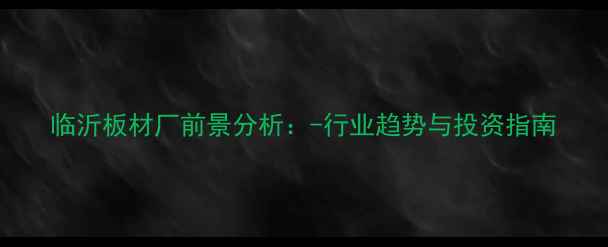 图片 临沂板材厂前景分析：-行业趋势与投资指南