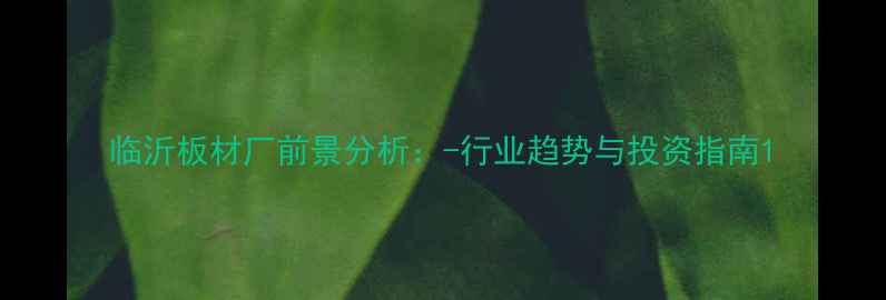 图片 临沂板材厂前景分析：-行业趋势与投资指南1