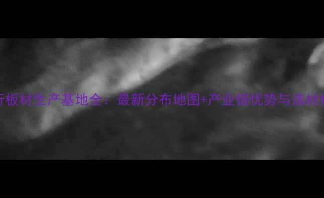 图片 临沂板材生产基地全：最新分布地图+产业链优势与选材指南