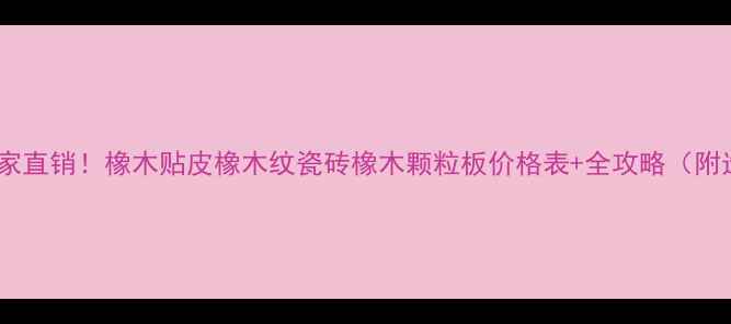 图片 临沂橡木地板厂家直销！橡木贴皮橡木纹瓷砖橡木颗粒板价格表+全攻略（附选材避坑指南）1