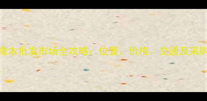 图片 临沂橡木批发市场全攻略：位置、价格、交通及采购指南