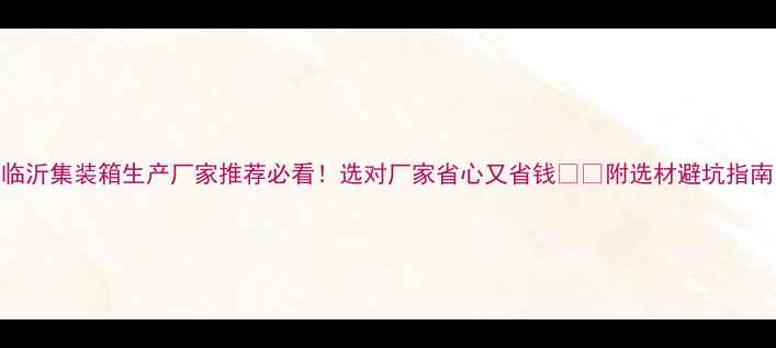 图片 临沂集装箱生产厂家推荐必看！选对厂家省心又省钱🏗️附选材避坑指南