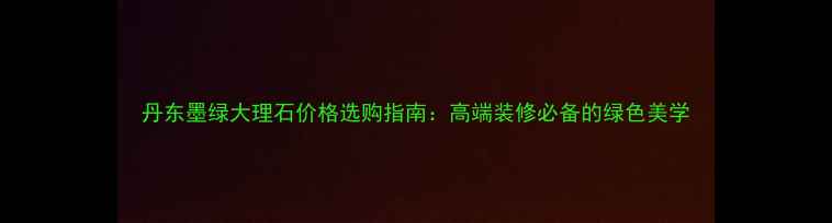 图片 丹东墨绿大理石价格选购指南：高端装修必备的绿色美学