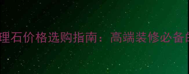 图片 丹东墨绿大理石价格选购指南：高端装修必备的绿色美学1