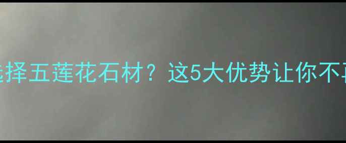 图片 为什么选择五莲花石材？这5大优势让你不再犹豫！
