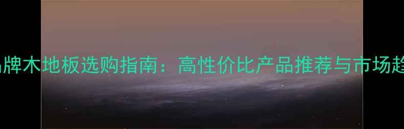 图片 二三线品牌木地板选购指南：高性价比产品推荐与市场趋势分析2