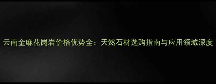 图片 云南金麻花岗岩价格优势全：天然石材选购指南与应用领域深度