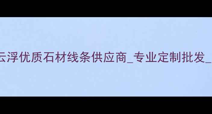 图片 云浮天然石线厂家_云浮优质石材线条供应商_专业定制批发_云浮石材加工领导者