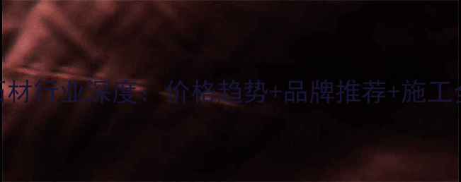 图片 云浮家装石材行业深度：价格趋势+品牌推荐+施工全流程指南
