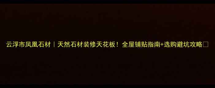 图片 云浮市凤凰石材｜天然石材装修天花板！全屋铺贴指南+选购避坑攻略🌟