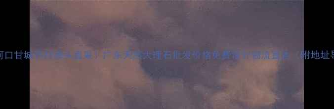 图片 云浮河口甘城石材源头直采！广东天然大理石批发价格免费设计物流直达（附地址导航）