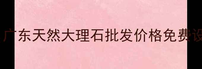 图片 云浮河口甘城石材源头直采！广东天然大理石批发价格免费设计物流直达（附地址导航）2