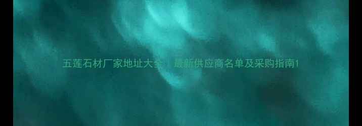 图片 五莲石材厂家地址大全｜最新供应商名单及采购指南1