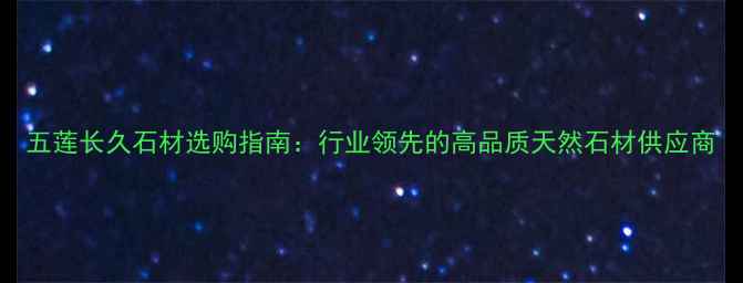 图片 五莲长久石材选购指南：行业领先的高品质天然石材供应商