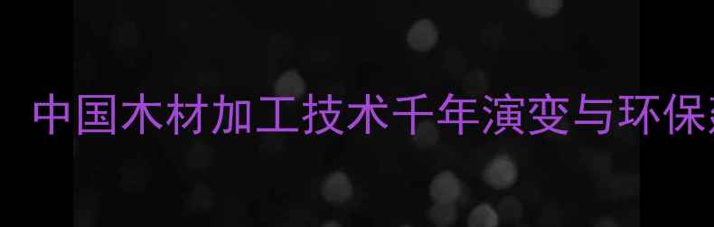 图片 从原始到现代：中国木材加工技术千年演变与环保建材发展指南1