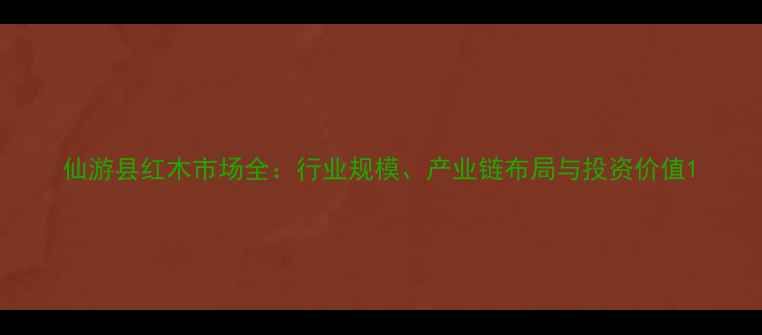 图片 仙游县红木市场全：行业规模、产业链布局与投资价值1