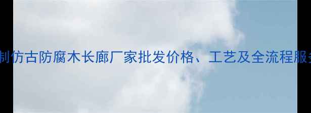 图片 佛山定制仿古防腐木长廊厂家批发价格、工艺及全流程服务指南1