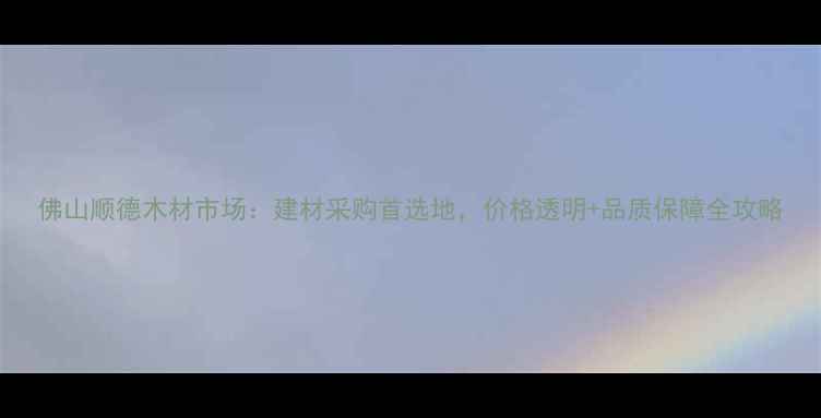 图片 佛山顺德木材市场：建材采购首选地，价格透明+品质保障全攻略