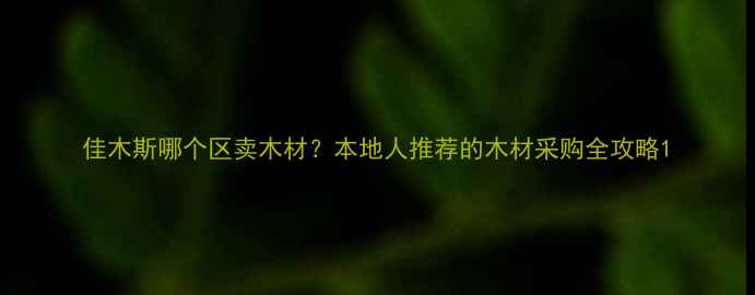 图片 佳木斯哪个区卖木材？本地人推荐的木材采购全攻略1