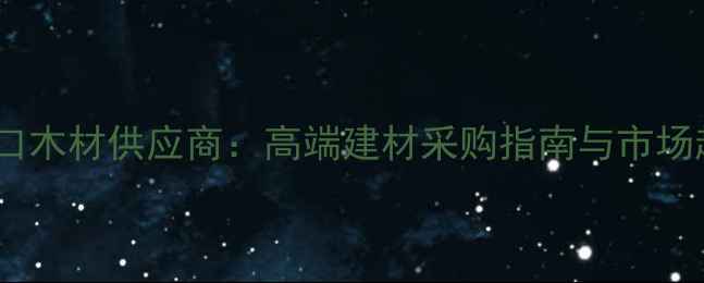 图片 俄罗斯进口木材供应商：高端建材采购指南与市场趋势分析1