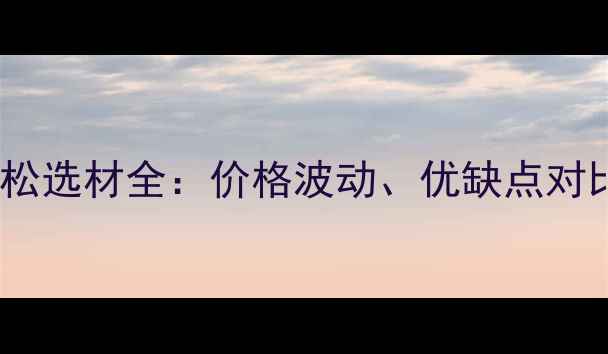 图片 俄罗斯进口红松选材全：价格波动、优缺点对比及施工指南1