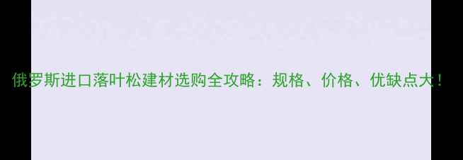 图片 俄罗斯进口落叶松建材选购全攻略：规格、价格、优缺点大！