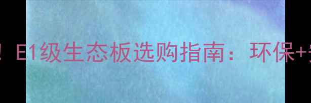 图片 儿童房装修必看！E1级生态板选购指南：环保+安全+高性价比全