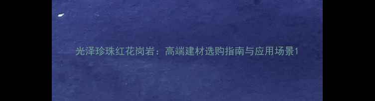 图片 光泽珍珠红花岗岩：高端建材选购指南与应用场景1