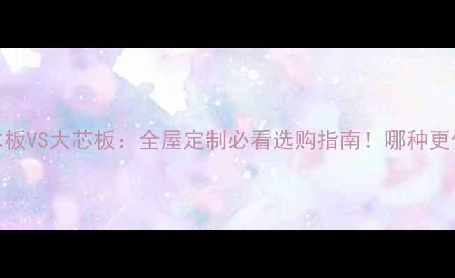 图片 免漆实木板VS大芯板：全屋定制必看选购指南！哪种更值得选？